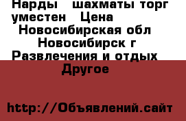 Нарды   шахматы торг уместен › Цена ­ 15 000 - Новосибирская обл., Новосибирск г. Развлечения и отдых » Другое   